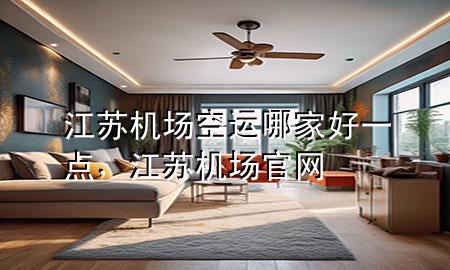 江苏机场空运哪家好一点，江苏机场官网