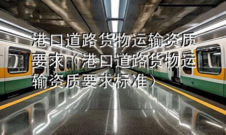港口道路货物运输资质要求（港口道路货物运输资质要求标准）