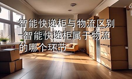 智能快递柜与物流区别-智能快递柜属于物流的哪个环节