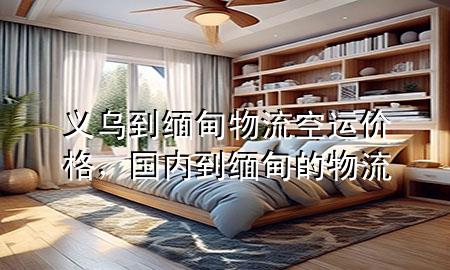 义乌到缅甸物流空运价格,国内到缅甸的物流
