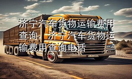 济宁汽车货物运输费用查询，济宁汽车货物运输费用查询电话