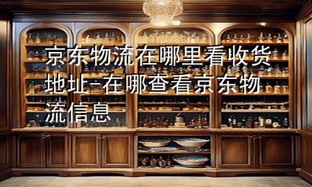 京东物流在哪里看收货地址-在哪查看京东物流信息