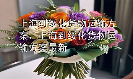 上海到绥化货物运输方案，上海到绥化货物运输方案最新