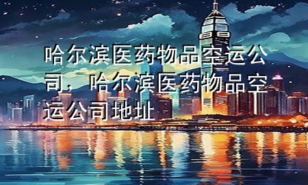 哈尔滨医药物品空运公司，哈尔滨医药物品空运公司地址