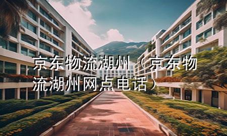 京东物流湖州（京东物流湖州网点电话）