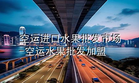 空运进口水果批发市场-空运水果批发加盟