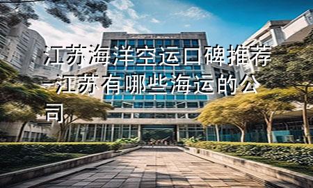 江苏海洋空运口碑推荐-江苏有哪些海运的公司