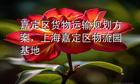 嘉定区货物运输规划方案,上海嘉定区物流园基地