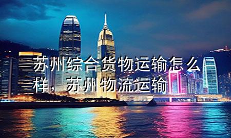 苏州综合货物运输怎么样，苏州物流运输