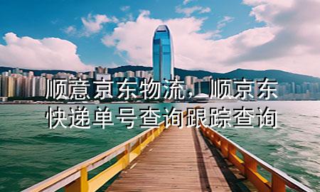 顺意京东物流，顺京东快递单号查询跟踪查询