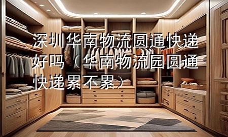 深圳华南物流圆通快递好吗(华南物流园圆通快递累不累)