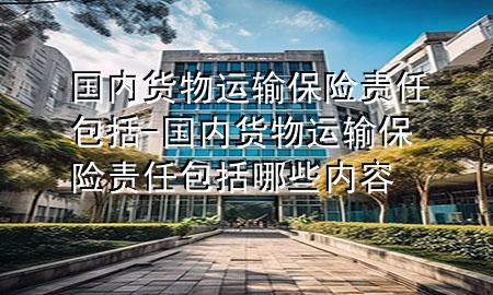 国内货物运输保险责任包括-国内货物运输保险责任包括哪些内容