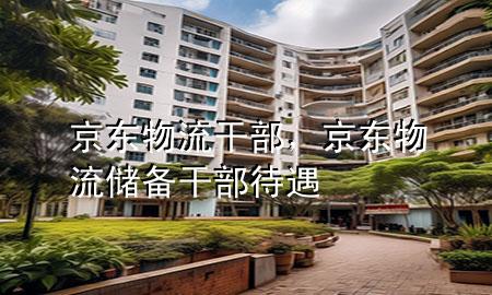 京东物流干部,京东物流储备干部待遇