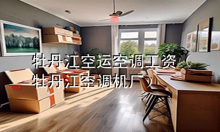 牡丹江空运空调工资（牡丹江空调机厂）