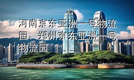 河南京东亚洲一号物流园,郑州京东亚洲一号物流园