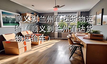 顺义到兰州直达货物运输(顺义到兰州直达货物运输车)