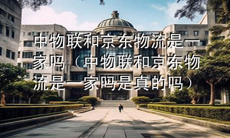 中物联和京东物流是一家吗（中物联和京东物流是一家吗是真的吗）