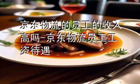 京东物流的员工的收入高吗-京东物流员工工资待遇