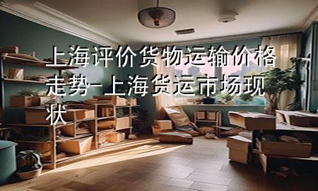 上海评价货物运输价格走势-上海货运市场现状