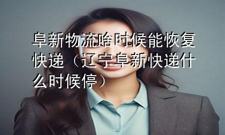 阜新物流啥时候能恢复快递(辽宁阜新快递什么时候停)