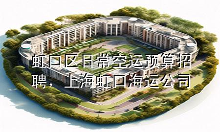 虹口区日常空运预算招聘,上海虹口海运公司