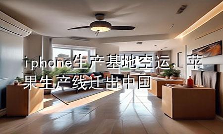iphone生产基地空运,苹果生产线迁出中国