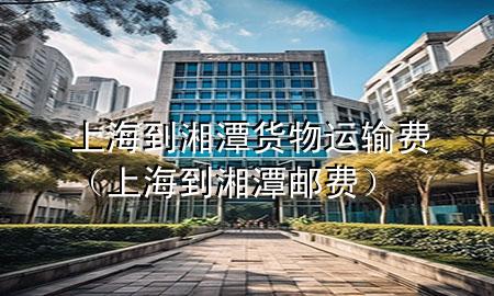 上海到湘潭货物运输费（上海到湘潭邮费）