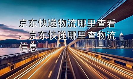 京东快递物流哪里查看，京东快递哪里查物流信息