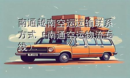 南通越南空运运输联系方式(南通空运物流专线)