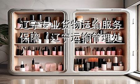 辽宁专业货物运输服务保障(辽宁运输管理处)