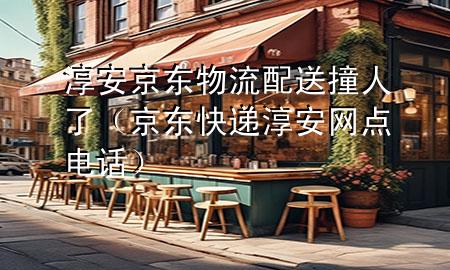 淳安京东物流配送撞人了（京东快递淳安网点电话）