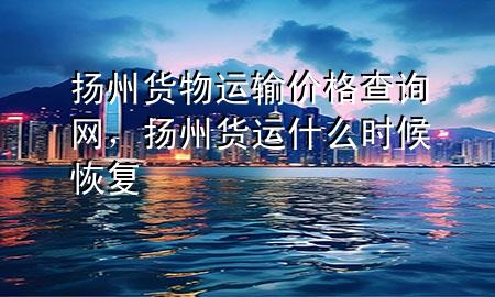 扬州货物运输价格查询网,扬州货运什么时候恢复