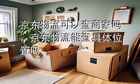 京东物流可以查商家吗，京东物流能查具体位置吗