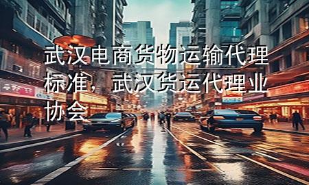 武汉电商货物运输代理标准，武汉货运代理业协会