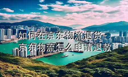 如何在京东物流退货-京东物流怎么申请退款