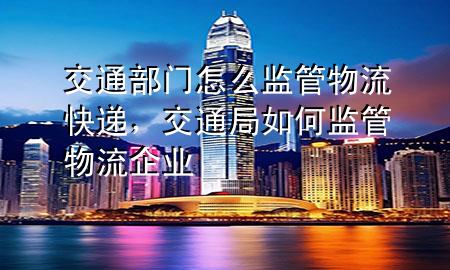 交通部门怎么监管物流快递,交通局如何监管物流企业