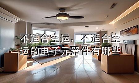 不适合空运，不适合空运的电子元器件有哪些