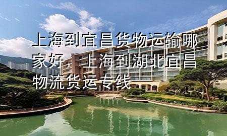 上海到宜昌货物运输哪家好,上海到湖北宜昌物流货运专线