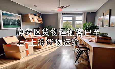 静安区货物运输客户至上-上海货物运输
