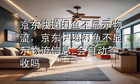 京东快递闲鱼不显示物流,京东快递闲鱼不显示物流信息,会自动签收吗