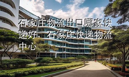 石家庄物流出口哪家快递好,石家庄快递物流中心