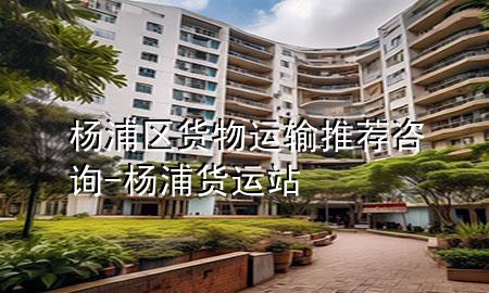 杨浦区货物运输推荐咨询-杨浦货运站