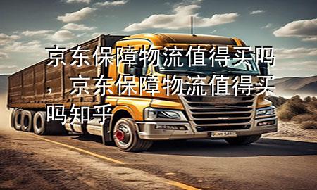 京东保障物流值得买吗,京东保障物流值得买吗知乎