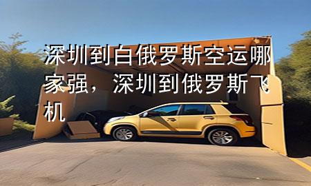深圳到白俄罗斯空运哪家强，深圳到俄罗斯飞机