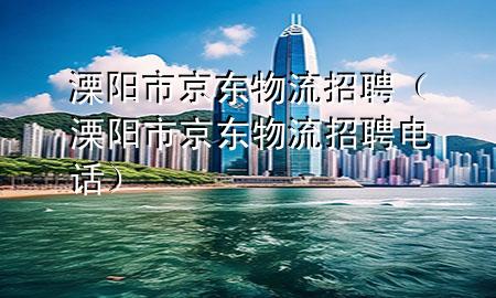 溧阳市京东物流招聘(溧阳市京东物流招聘电话)