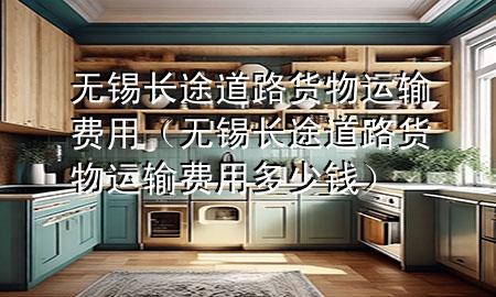 无锡长途道路货物运输费用(无锡长途道路货物运输费用多少钱)