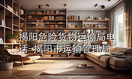 揭阳危险货物运输局电话-揭阳市运输管理局