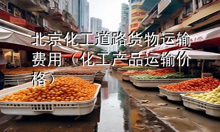 北京化工道路货物运输费用（化工产品运输价格）