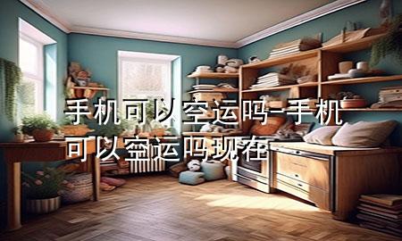 手机可以空运吗-手机可以空运吗现在