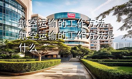 航空运输的工作方法,航空运输的工作方法是什么